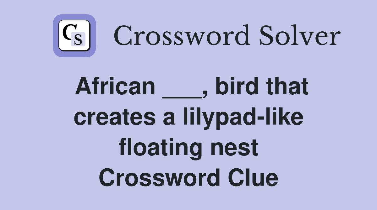 African bird that creates a lilypad like floating nest Crossword